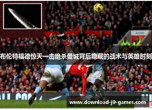 布伦特福德惊天一击绝杀曼城背后隐藏的战术与英雄时刻 布伦特福德惊天一击绝杀曼城背后隐藏的战术与英雄时刻