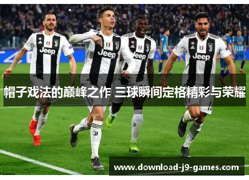 帽子戏法的巅峰之作 三球瞬间定格精彩与荣耀