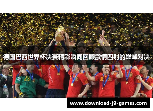 德国巴西世界杯决赛精彩瞬间回顾激情四射的巅峰对决 德国巴西世界杯决赛精彩瞬间回顾激情四射的巅峰对决