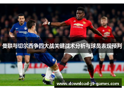 曼联与切尔西争四大战关键战术分析与球员表现预判 曼联与切尔西争四大战关键战术分析与球员表现预判