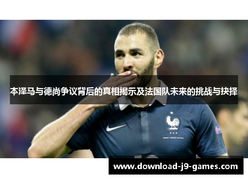 本泽马与德尚争议背后的真相揭示及法国队未来的挑战与抉择 本泽马与德尚争议背后的真相揭示及法国队未来的挑战与抉择