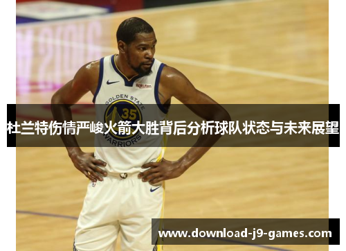 杜兰特伤情严峻火箭大胜背后分析球队状态与未来展望