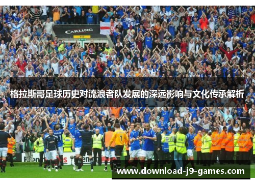 格拉斯哥足球历史对流浪者队发展的深远影响与文化传承解析