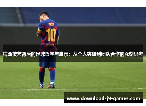 梅西技艺背后的足球哲学与启示:从个人突破到团队合作的深刻思考 梅西技艺背后的足球哲学与启示:从个人突破到团队合作的深刻思考