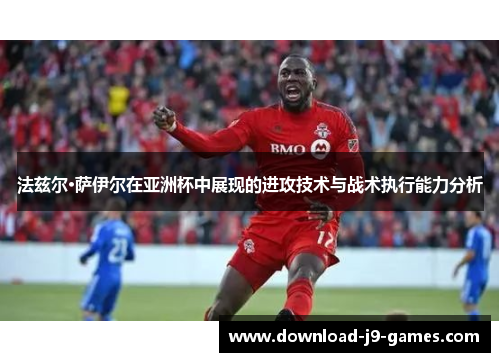 法兹尔·萨伊尔在亚洲杯中展现的进攻技术与战术执行能力分析 法兹尔·萨伊尔在亚洲杯中展现的进攻技术与战术执行能力分析