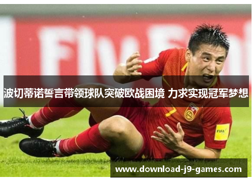 波切蒂诺誓言带领球队突破欧战困境 力求实现冠军梦想