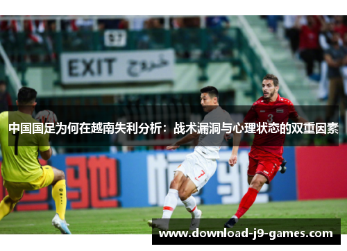 中国国足为何在越南失利分析:战术漏洞与心理状态的双重因素 中国国足为何在越南失利分析:战术漏洞与心理状态的双重因素