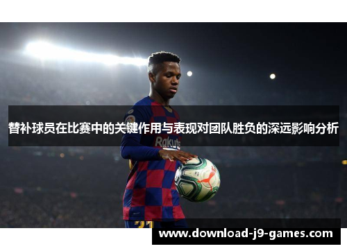 替补球员在比赛中的关键作用与表现对团队胜负的深远影响分析