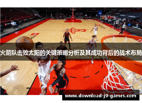 火箭队击败太阳的关键策略分析及其成功背后的战术布局 火箭队击败太阳的关键策略分析及其成功背后的战术布局