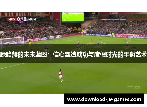 滕哈赫的未来蓝图:信心塑造成功与度假时光的平衡艺术 滕哈赫的未来蓝图:信心塑造成功与度假时光的平衡艺术