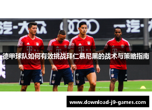 德甲球队如何有效挑战拜仁慕尼黑的战术与策略指南 德甲球队如何有效挑战拜仁慕尼黑的战术与策略指南