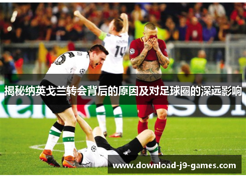 揭秘纳英戈兰转会背后的原因及对足球圈的深远影响 揭秘纳英戈兰转会背后的原因及对足球圈的深远影响