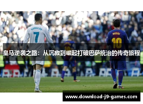 皇马逆袭之路：从沉寂到崛起打破巴萨统治的传奇旅程