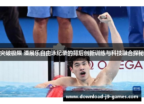突破极限 潘展乐自由泳纪录的背后创新训练与科技融合探秘 突破极限 潘展乐自由泳纪录的背后创新训练与科技融合探秘