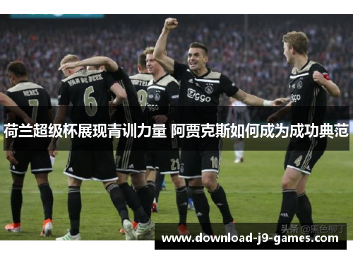 荷兰超级杯展现青训力量 阿贾克斯如何成为成功典范