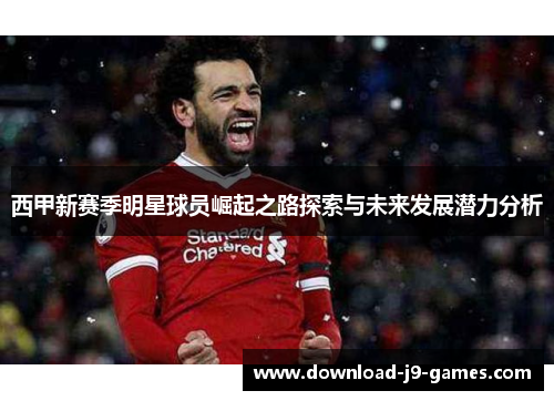 西甲新赛季明星球员崛起之路探索与未来发展潜力分析 西甲新赛季明星球员崛起之路探索与未来发展潜力分析