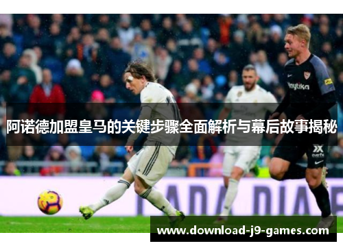 阿诺德加盟皇马的关键步骤全面解析与幕后故事揭秘