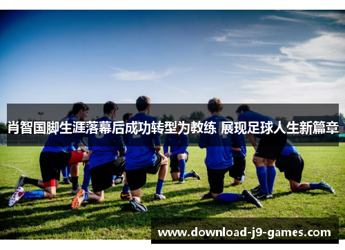 肖智国脚生涯落幕后成功转型为教练 展现足球人生新篇章 肖智国脚生涯落幕后成功转型为教练 展现足球人生新篇章
