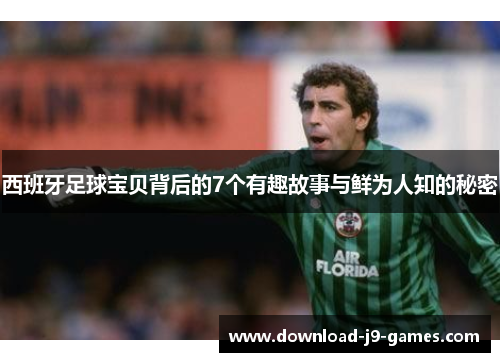 西班牙足球宝贝背后的7个有趣故事与鲜为人知的秘密