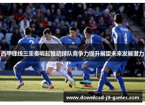 西甲锋线三重奏崛起推动球队竞争力提升展望未来发展潜力 西甲锋线三重奏崛起推动球队竞争力提升展望未来发展潜力