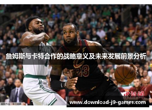 詹姆斯与卡特合作的战略意义及未来发展前景分析 詹姆斯与卡特合作的战略意义及未来发展前景分析