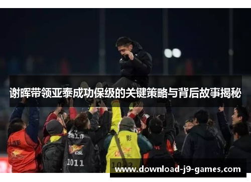 谢晖带领亚泰成功保级的关键策略与背后故事揭秘 谢晖带领亚泰成功保级的关键策略与背后故事揭秘