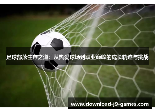 足球部落生存之道:从热爱球场到职业巅峰的成长轨迹与挑战 足球部落生存之道:从热爱球场到职业巅峰的成长轨迹与挑战
