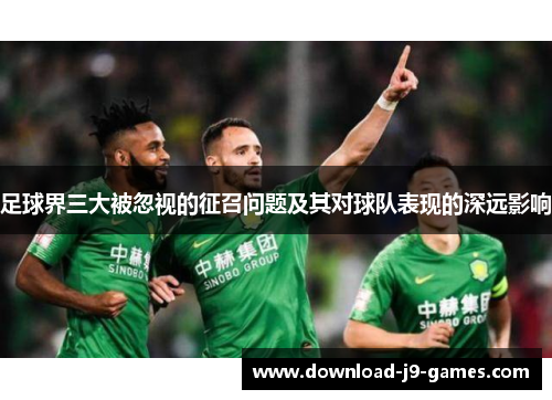 足球界三大被忽视的征召问题及其对球队表现的深远影响