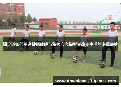 踢足球如何塑造健康体魄与积极心态探索其改变生活的多重益处 踢足球如何塑造健康体魄与积极心态探索其改变生活的多重益处