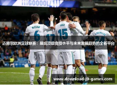 迈赫尔欧洲足球联赛：展现顶级竞技水平与未来发展趋势的全新平台