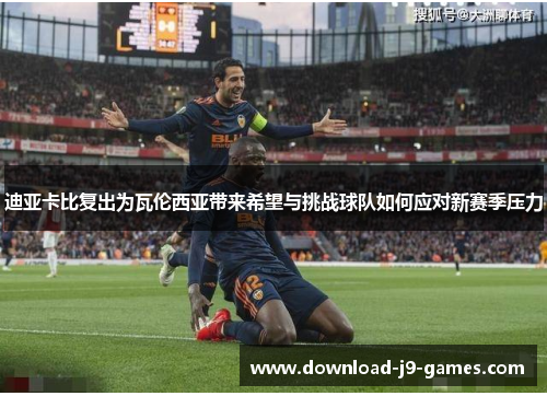 迪亚卡比复出为瓦伦西亚带来希望与挑战球队如何应对新赛季压力 迪亚卡比复出为瓦伦西亚带来希望与挑战球队如何应对新赛季压力