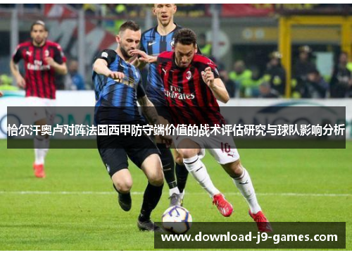恰尔汗奥卢对阵法国西甲防守端价值的战术评估研究与球队影响分析 恰尔汗奥卢对阵法国西甲防守端价值的战术评估研究与球队影响分析