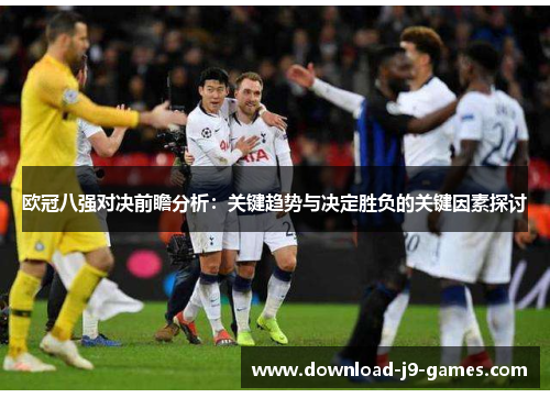 欧冠八强对决前瞻分析:关键趋势与决定胜负的关键因素探讨 欧冠八强对决前瞻分析:关键趋势与决定胜负的关键因素探讨