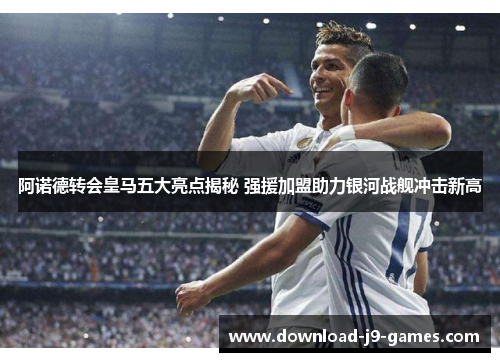 阿诺德转会皇马五大亮点揭秘 强援加盟助力银河战舰冲击新高 阿诺德转会皇马五大亮点揭秘 强援加盟助力银河战舰冲击新高