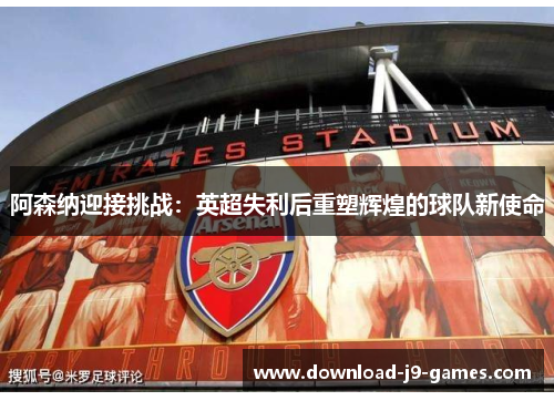 阿森纳迎接挑战:英超失利后重塑辉煌的球队新使命 阿森纳迎接挑战:英超失利后重塑辉煌的球队新使命