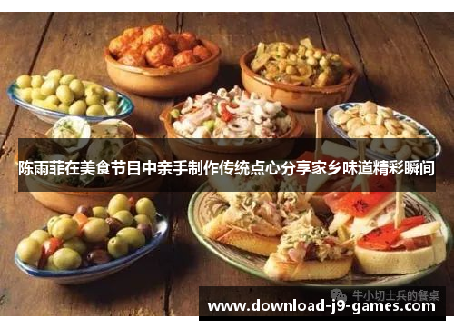 陈雨菲在美食节目中亲手制作传统点心分享家乡味道精彩瞬间 陈雨菲在美食节目中亲手制作传统点心分享家乡味道精彩瞬间