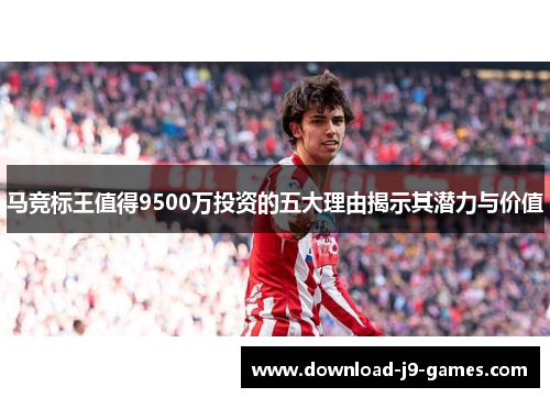 马竞标王值得9500万投资的五大理由揭示其潜力与价值