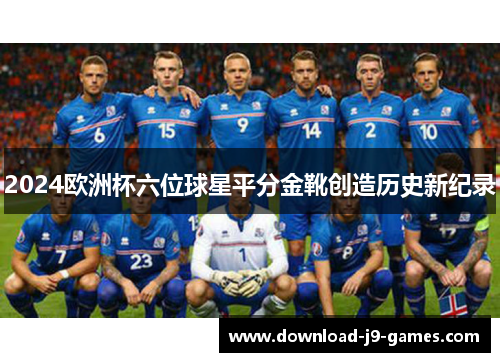 2024欧洲杯六位球星平分金靴创造历史新纪录