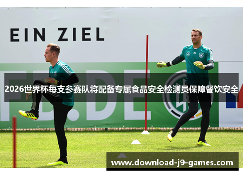 2026世界杯每支参赛队将配备专属食品安全检测员保障餐饮安全