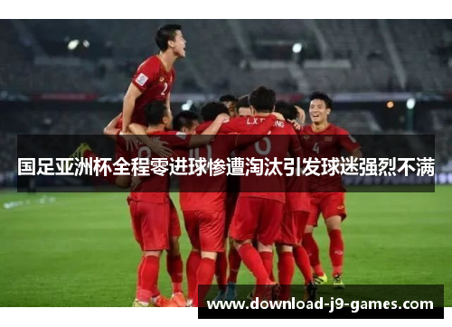 国足亚洲杯全程零进球惨遭淘汰引发球迷强烈不满