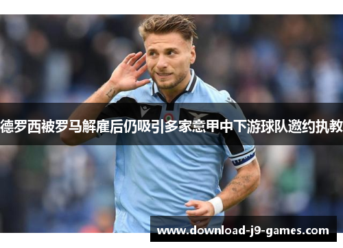 德罗西被罗马解雇后仍吸引多家意甲中下游球队邀约执教