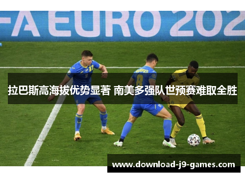 拉巴斯高海拔优势显著 南美多强队世预赛难取全胜