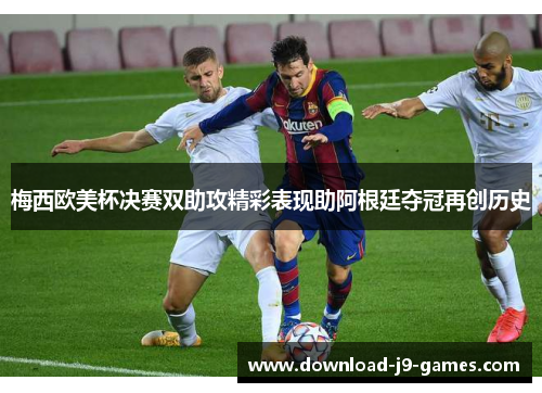 梅西欧美杯决赛双助攻精彩表现助阿根廷夺冠再创历史