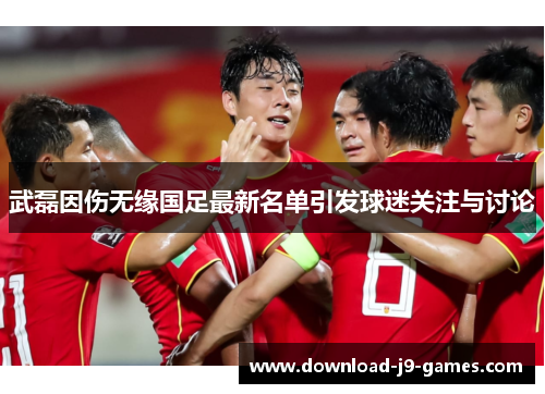 武磊因伤无缘国足最新名单引发球迷关注与讨论