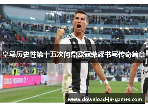 皇马历史性第十五次问鼎欧冠荣耀书写传奇篇章