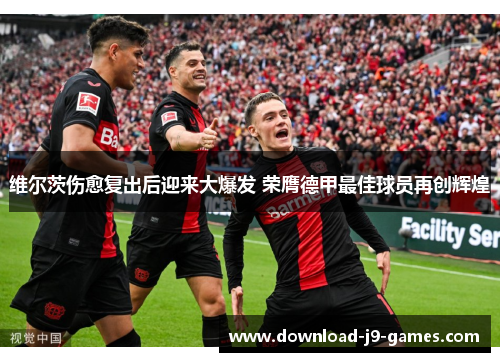维尔茨伤愈复出后迎来大爆发 荣膺德甲最佳球员再创辉煌 维尔茨伤愈复出后迎来大爆发 荣膺德甲最佳球员再创辉煌