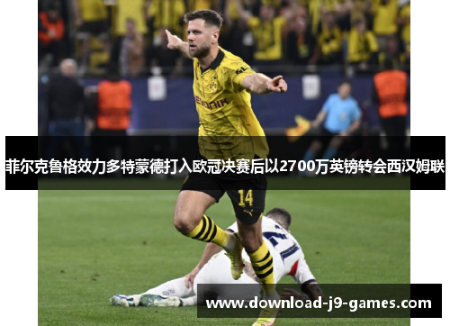 菲尔克鲁格效力多特蒙德打入欧冠决赛后以2700万英镑转会西汉姆联 菲尔克鲁格效力多特蒙德打入欧冠决赛后以2700万英镑转会西汉姆联