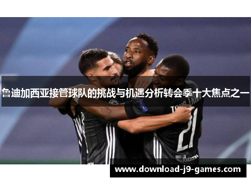 鲁迪加西亚接管球队的挑战与机遇分析转会季十大焦点之一 鲁迪加西亚接管球队的挑战与机遇分析转会季十大焦点之一