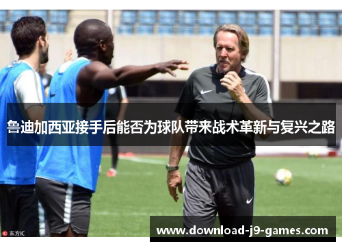 鲁迪加西亚接手后能否为球队带来战术革新与复兴之路 鲁迪加西亚接手后能否为球队带来战术革新与复兴之路