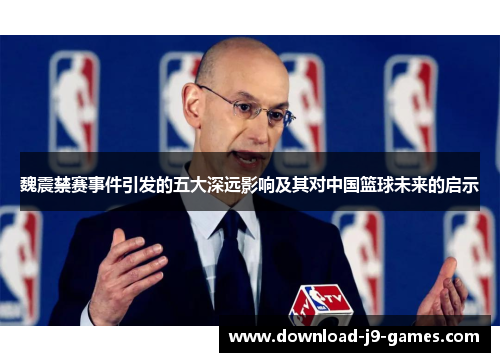 魏震禁赛事件引发的五大深远影响及其对中国篮球未来的启示 魏震禁赛事件引发的五大深远影响及其对中国篮球未来的启示